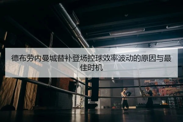 德布劳内曼城替补登场控球效率波动的原因与最佳时机