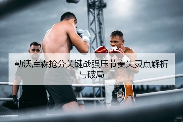 勒沃库森抢分关键战强压节奏失灵点解析与破局