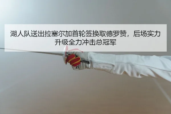 湖人队送出拉塞尔加首轮签换取德罗赞，后场实力升级全力冲击总冠军
