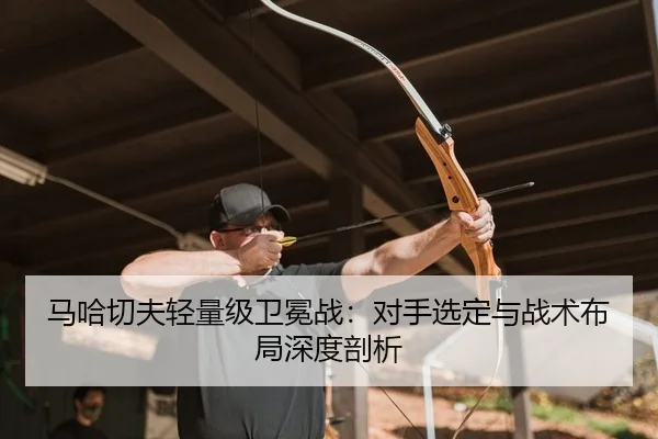 马哈切夫轻量级卫冕战：对手选定与战术布局深度剖析